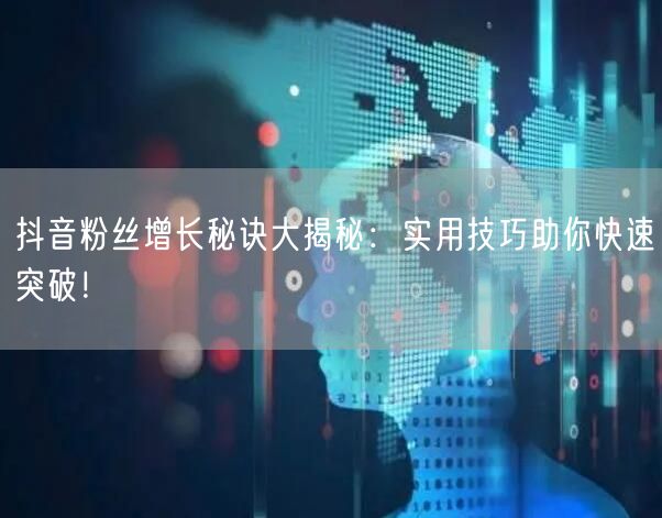 抖音粉丝增长秘诀大揭秘:实用技巧助你快速突破!