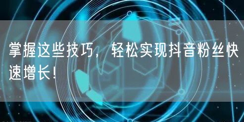 掌握这些技巧，轻松实现抖音粉丝快速增长！