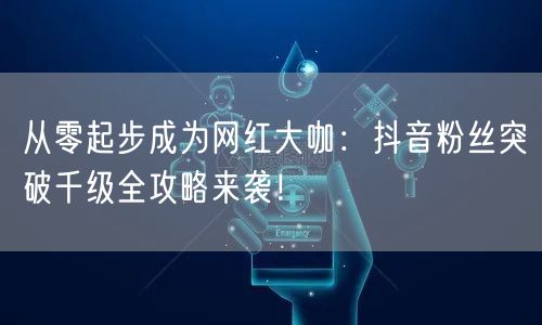 从零起步成为网红大咖：抖音粉丝突破千级全攻略来袭！