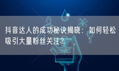 抖音达人的成功秘诀揭晓：如何轻松吸引大量粉丝关注？