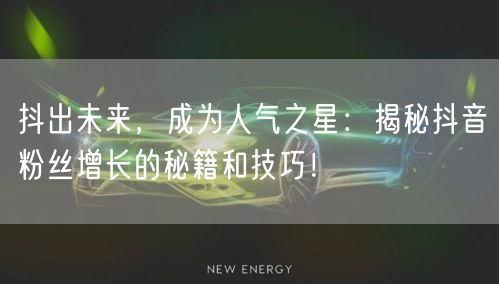 抖出未来,成为人气之星:揭秘抖音粉丝增长的秘籍和技巧!