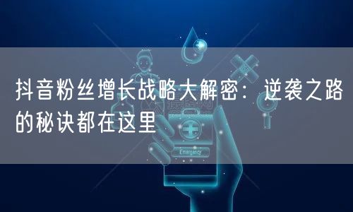 抖音粉丝增长战略大解密:逆袭之路的秘诀都在这里