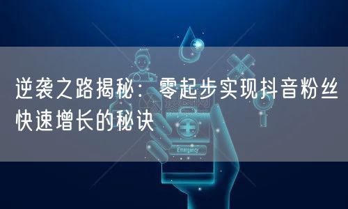 逆袭之路揭秘：零起步实现抖音粉丝快速增长的秘诀