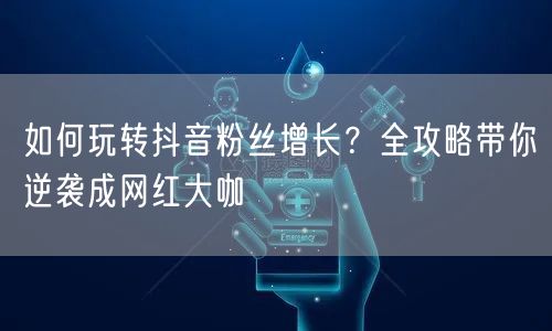 如何玩转抖音粉丝增长？全攻略带你逆袭成网红大咖