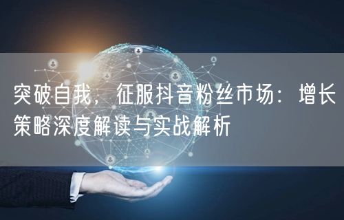突破自我，征服抖音粉丝市场：增长策略深度解读与实战解析