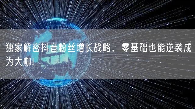 独家解密抖音粉丝增长战略，零基础也能逆袭成为大咖!
