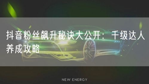 抖音粉丝飙升秘诀大公开：千级达人养成攻略