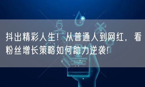 抖出精彩人生！从普通人到网红，看粉丝增长策略如何助力逆袭!