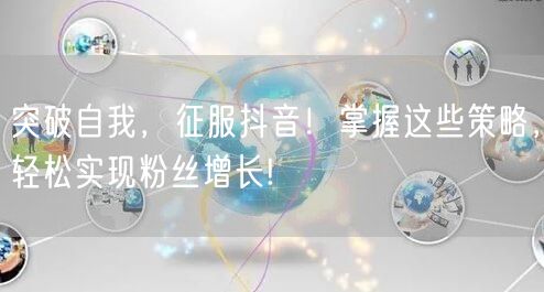 突破自我,征服抖音!掌握这些策略,轻松实现粉丝增长!