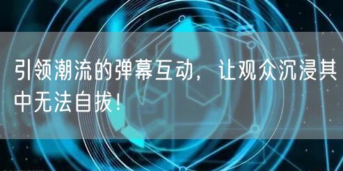 引领潮流的弹幕互动,让观众沉浸其中无法自拔!