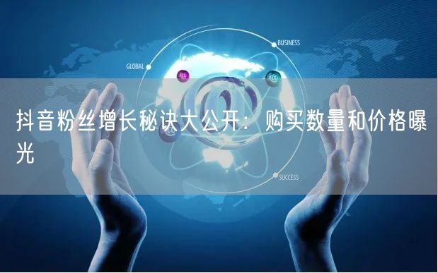 抖音粉丝增长秘诀大公开:购买数量和价格曝光