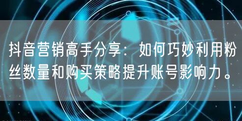 抖音营销高手分享：如何巧妙利用粉丝数量和购买策略提升账号影响力。