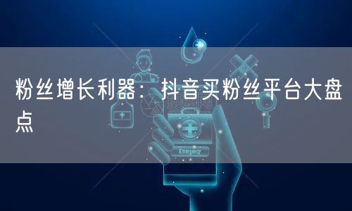 粉丝增长利器:抖音买粉丝平台大盘点