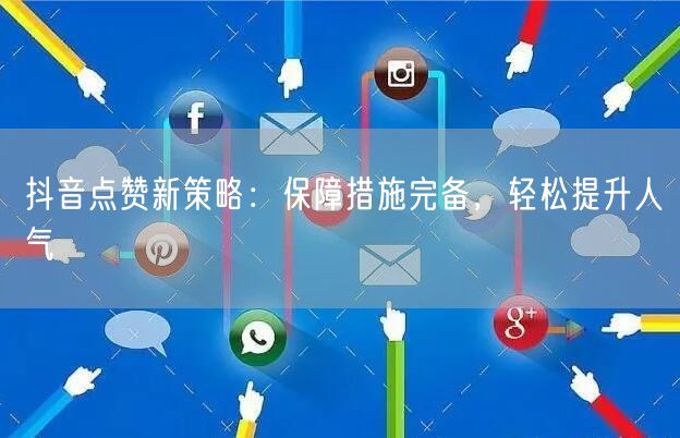 抖音点赞新策略：保障措施完备，轻松提升人气