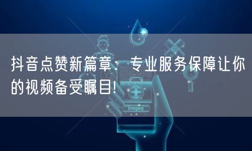 抖音点赞新篇章:专业服务保障让你的视频备受瞩目!