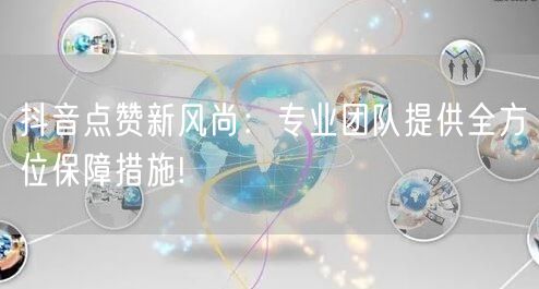 抖音点赞新风尚：专业团队提供全方位保障措施!