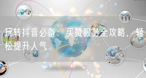 玩转抖音必备：买赞服务全攻略，轻松提升人气