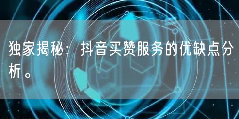 独家揭秘:抖音买赞服务的优缺点分析。