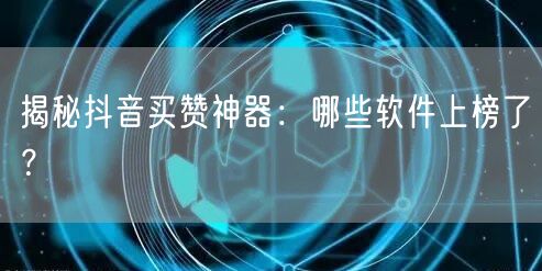 揭秘抖音买赞神器：哪些软件上榜了？