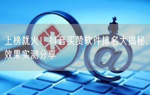 上榜就火！抖音买赞软件排名大揭秘，效果实测分享