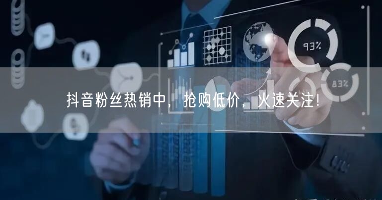 抖音粉丝热销中，抢购低价，火速关注！