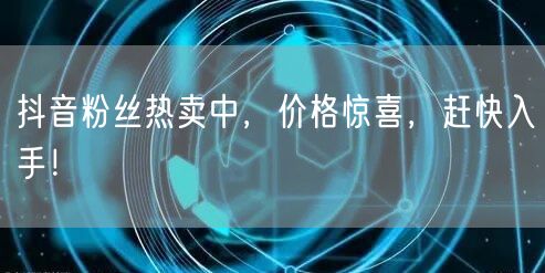抖音粉丝热卖中，价格惊喜，赶快入手！