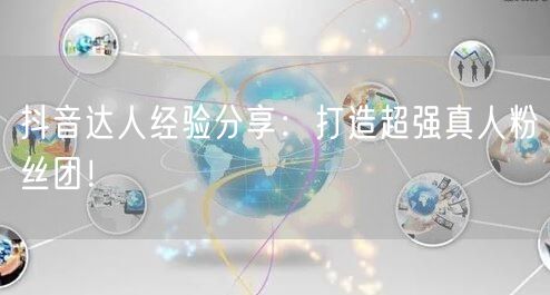 抖音达人经验分享：打造超强真人粉丝团！