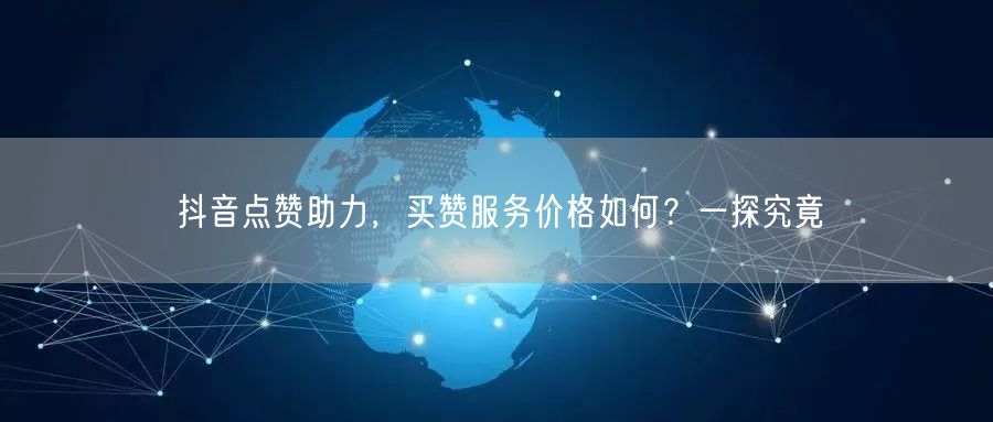 抖音点赞助力,买赞服务价格如何?一探究竟