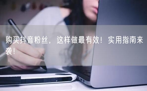 购买抖音粉丝，这样做最有效！实用指南来袭！