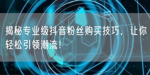 揭秘专业级抖音粉丝购买技巧,让你轻松引领潮流!