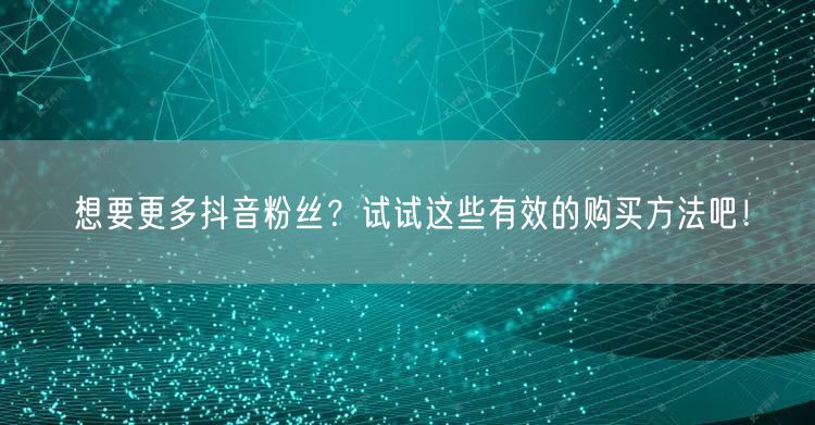 想要更多抖音粉丝?试试这些有效的购买方法吧!