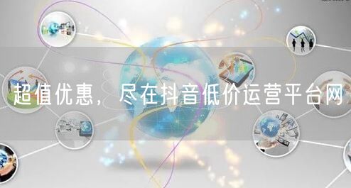 超值优惠,尽在抖音低价运营平台网