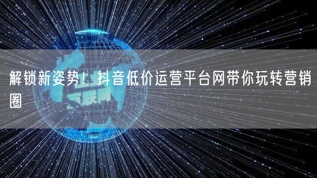解锁新姿势!抖音低价运营平台网带你玩转营销圈