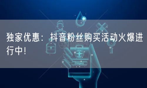 独家优惠：抖音粉丝购买活动火爆进行中！