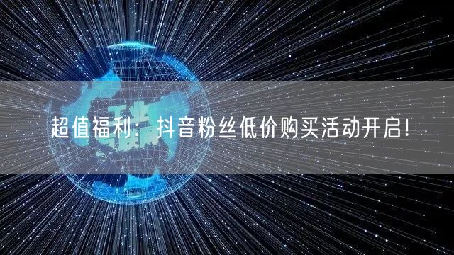 超值福利：抖音粉丝低价购买活动开启！