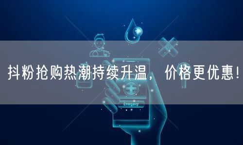 抖粉抢购热潮持续升温，价格更优惠！