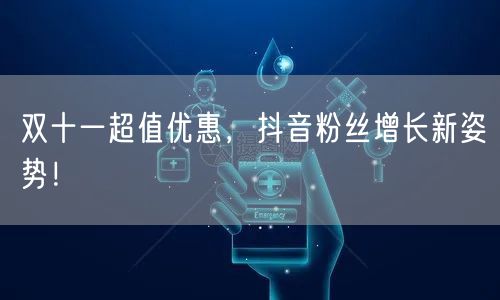 双十一超值优惠，抖音粉丝增长新姿势！