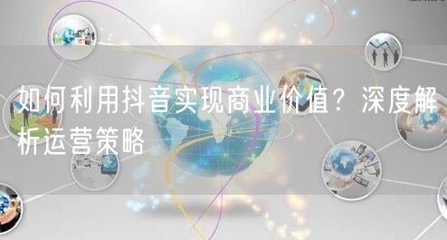 如何利用抖音实现商业价值?深度解析运营策略