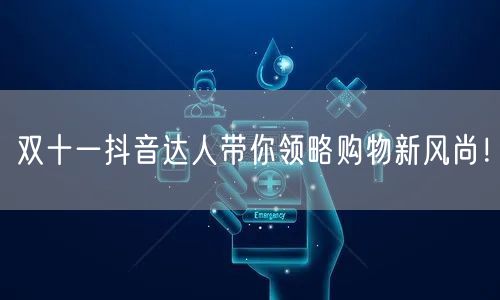 双十一抖音达人带你领略购物新风尚！