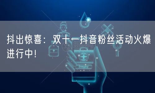 抖出惊喜：双十一抖音粉丝活动火爆进行中！