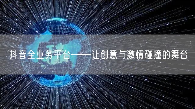 抖音全业务平台——让创意与激情碰撞的舞台
