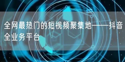 全网最热门的短视频聚集地——抖音全业务平台
