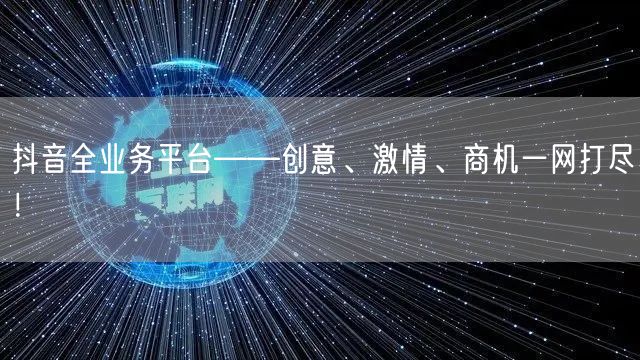抖音全业务平台——创意、激情、商机一网打尽！