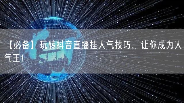 【必备】玩转抖音直播挂人气技巧，让你成为人气王！