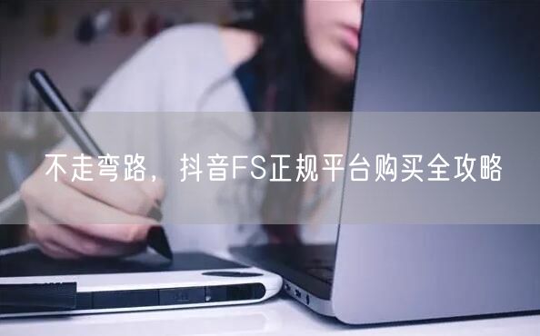 不走弯路，抖音FS正规平台购买全攻略