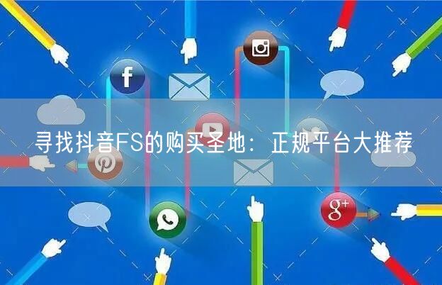 寻找抖音FS的购买圣地：正规平台大推荐