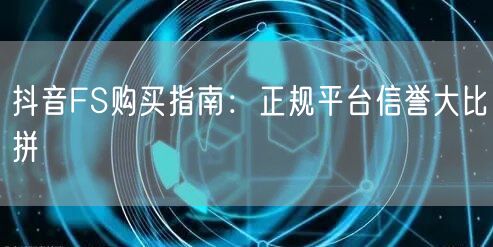 抖音FS购买指南：正规平台信誉大比拼