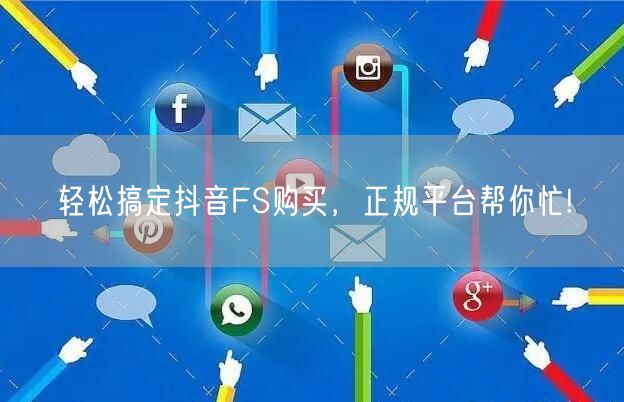 轻松搞定抖音FS购买，正规平台帮你忙!