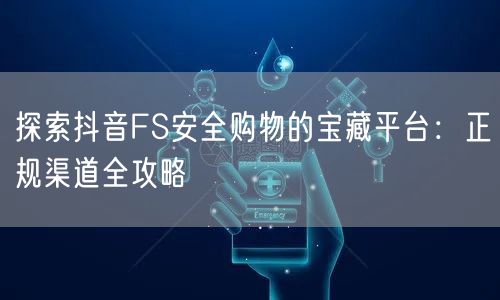 探索抖音FS安全购物的宝藏平台：正规渠道全攻略
