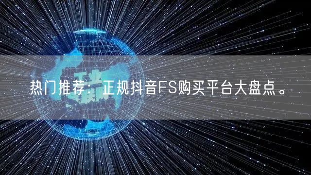 热门推荐：正规抖音FS购买平台大盘点。